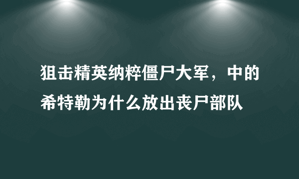 狙击精英纳粹僵尸大军，中的希特勒为什么放出丧尸部队