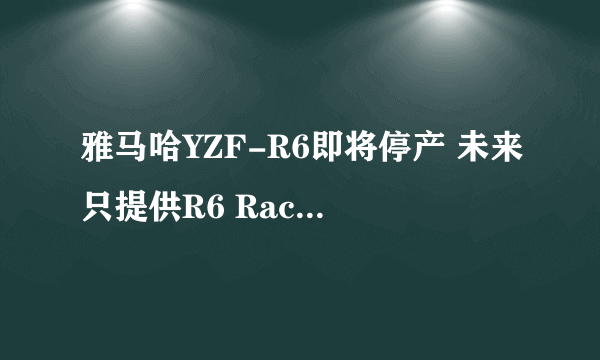 雅马哈YZF-R6即将停产 未来只提供R6 Race（赛道）版本