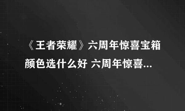 《王者荣耀》六周年惊喜宝箱颜色选什么好 六周年惊喜宝箱颜色选择推荐