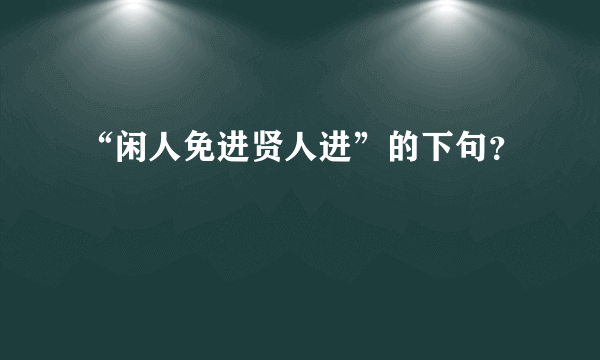 “闲人免进贤人进”的下句？