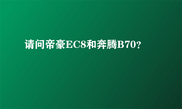 请问帝豪EC8和奔腾B70？