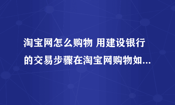 淘宝网怎么购物 用建设银行的交易步骤在淘宝网购物如何用中国建设银行龙卡付款啊？？？