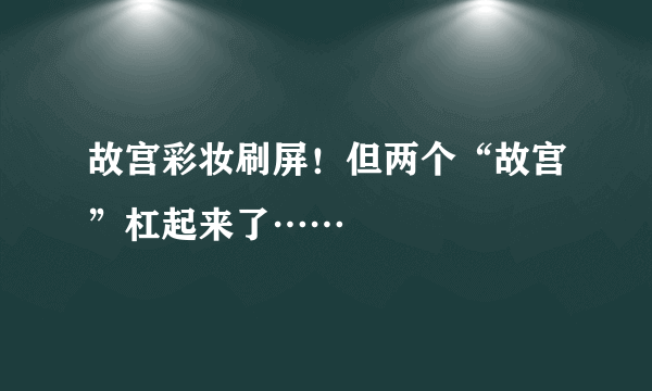 故宫彩妆刷屏！但两个“故宫”杠起来了……