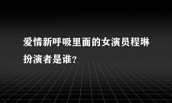 爱情新呼吸里面的女演员程琳扮演者是谁？