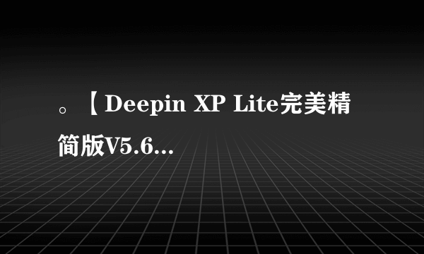 。【Deepin XP Lite完美精简版V5.6和Deepin XP SP3 6.2 完美精简版 那个更好？】