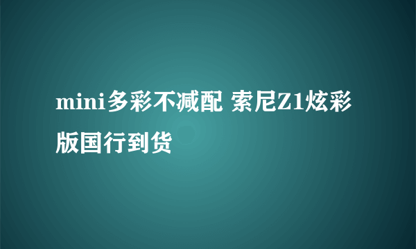 mini多彩不减配 索尼Z1炫彩版国行到货