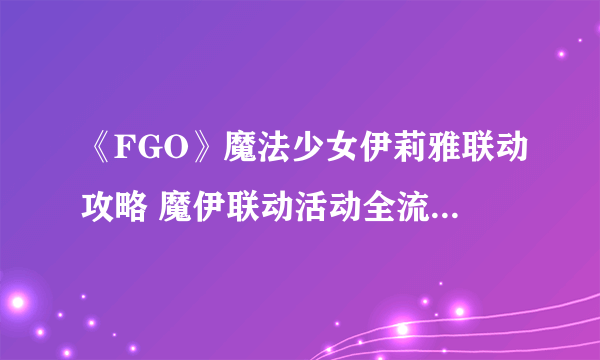 《FGO》魔法少女伊莉雅联动攻略 魔伊联动活动全流程通关手册