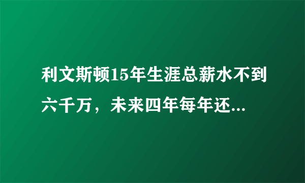 利文斯顿15年生涯总薪水不到六千万，未来四年每年还能拿66万