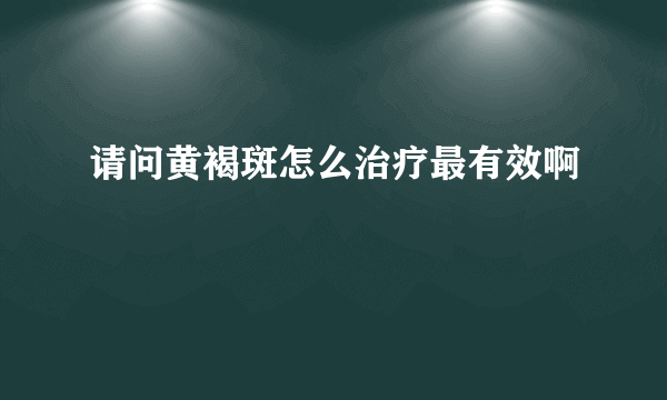 请问黄褐斑怎么治疗最有效啊