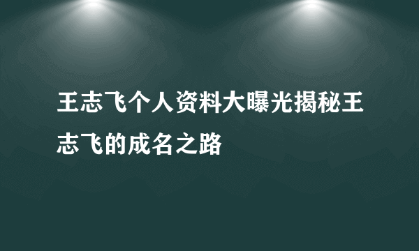 王志飞个人资料大曝光揭秘王志飞的成名之路