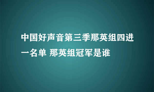 中国好声音第三季那英组四进一名单 那英组冠军是谁