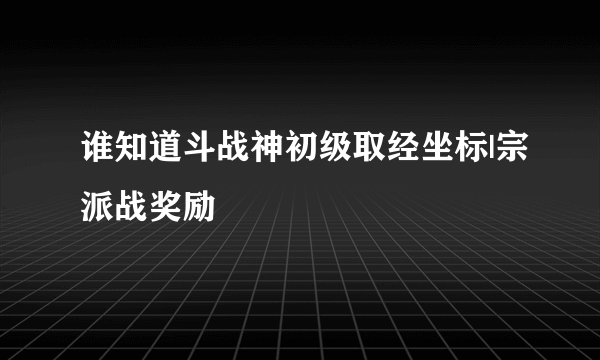 谁知道斗战神初级取经坐标|宗派战奖励