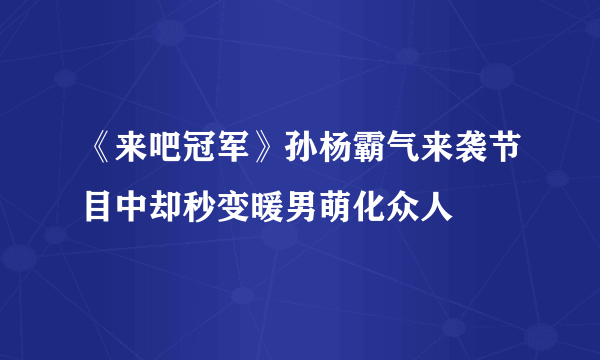 《来吧冠军》孙杨霸气来袭节目中却秒变暖男萌化众人