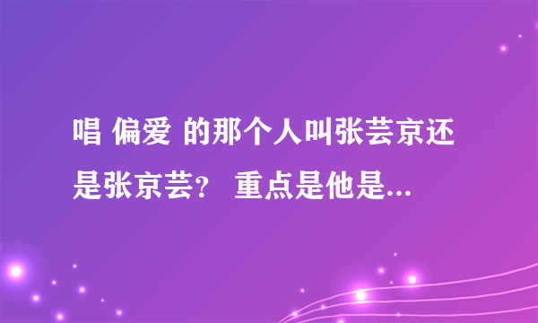 唱 偏爱 的那个人叫张芸京还是张京芸？ 重点是他是男的还是女的？