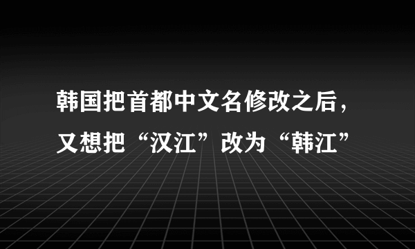 韩国把首都中文名修改之后，又想把“汉江”改为“韩江”