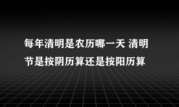 每年清明是农历哪一天 清明节是按阴历算还是按阳历算