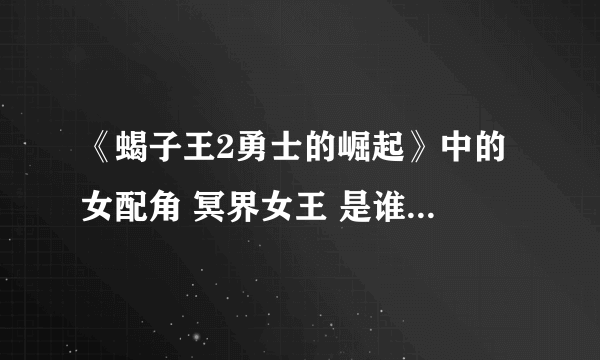 《蝎子王2勇士的崛起》中的 女配角 冥界女王 是谁扮演的？