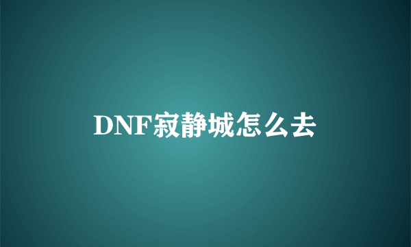 DNF寂静城怎么去