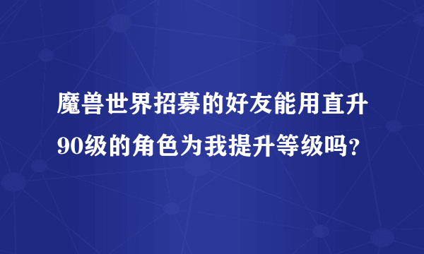 魔兽世界招募的好友能用直升90级的角色为我提升等级吗？