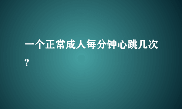 一个正常成人每分钟心跳几次?