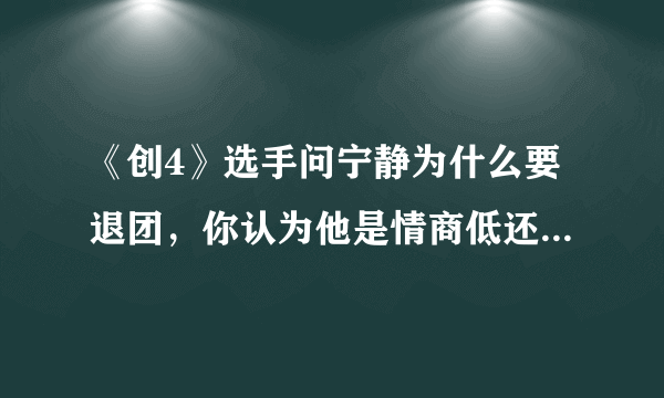 《创4》选手问宁静为什么要退团，你认为他是情商低还是胆子大？