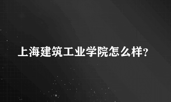 上海建筑工业学院怎么样？