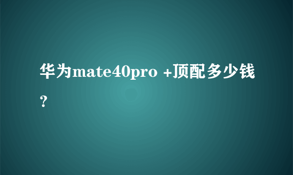 华为mate40pro +顶配多少钱？