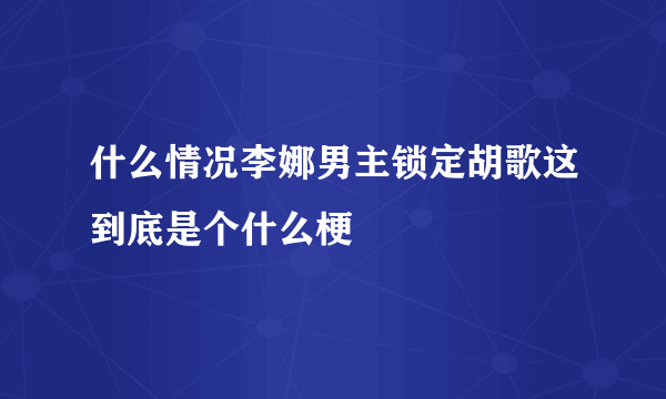 什么情况李娜男主锁定胡歌这到底是个什么梗