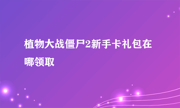 植物大战僵尸2新手卡礼包在哪领取