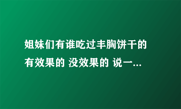 姐妹们有谁吃过丰胸饼干的 有效果的 没效果的 说一下 谢谢！