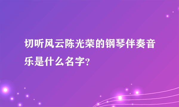 切听风云陈光荣的钢琴伴奏音乐是什么名字？