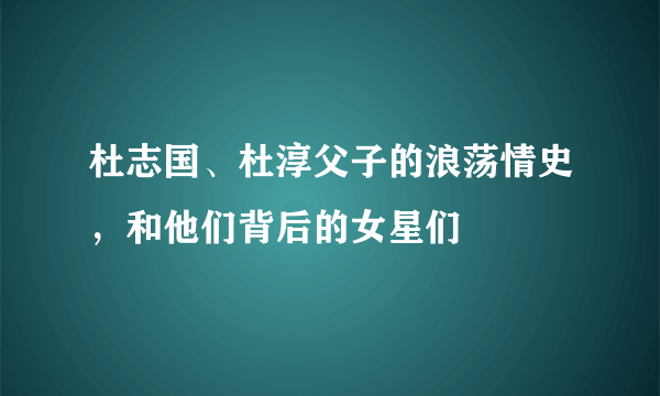 杜志国、杜淳父子的浪荡情史，和他们背后的女星们