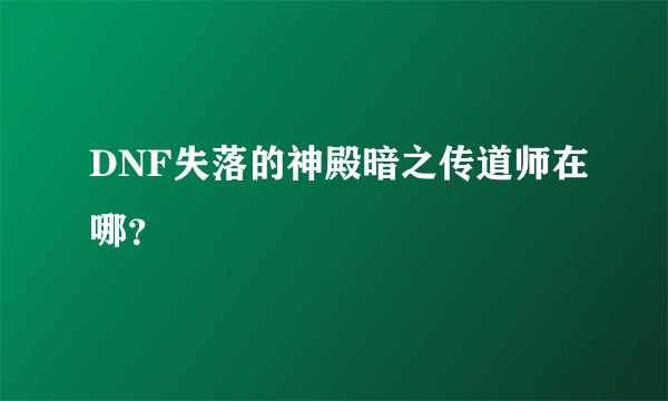 DNF失落的神殿暗之传道师在哪？