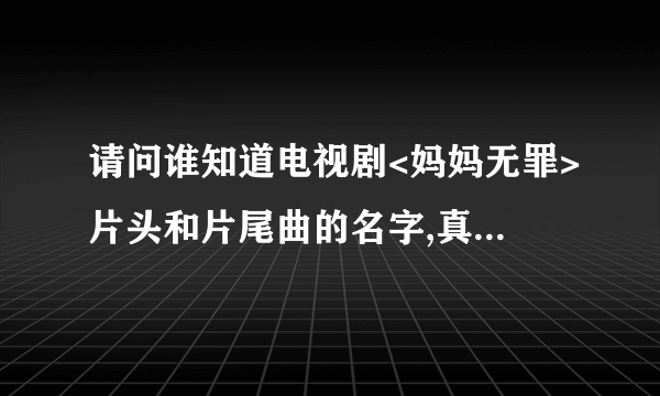 请问谁知道电视剧<妈妈无罪>片头和片尾曲的名字,真的好听!谢谢了!