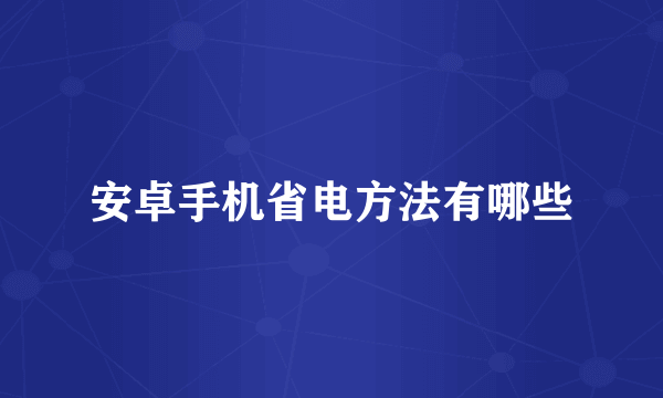 安卓手机省电方法有哪些