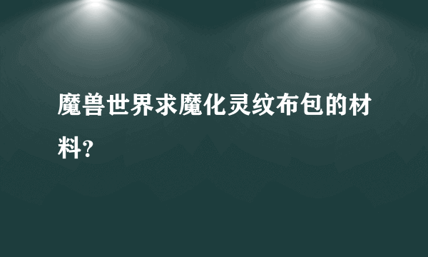 魔兽世界求魔化灵纹布包的材料？