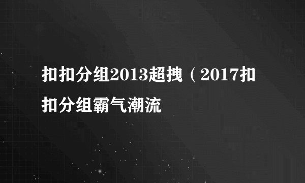 扣扣分组2013超拽（2017扣扣分组霸气潮流