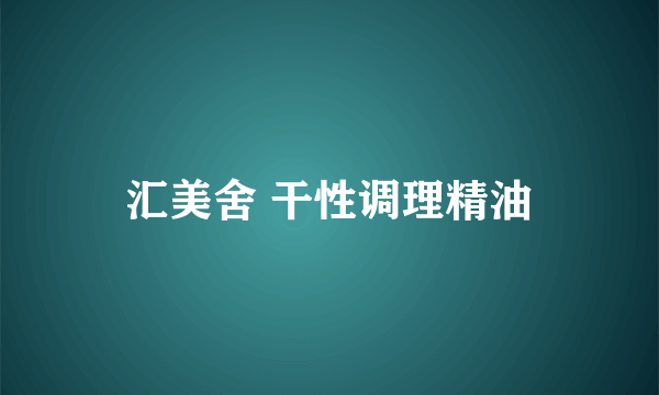 汇美舍 干性调理精油