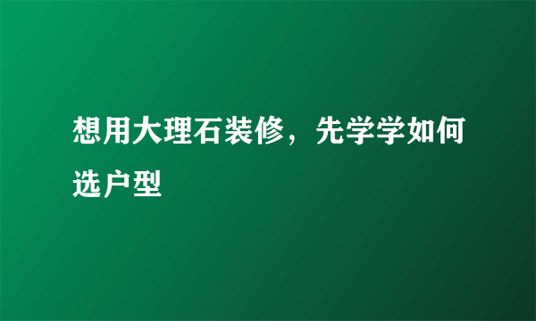 想用大理石装修，先学学如何选户型