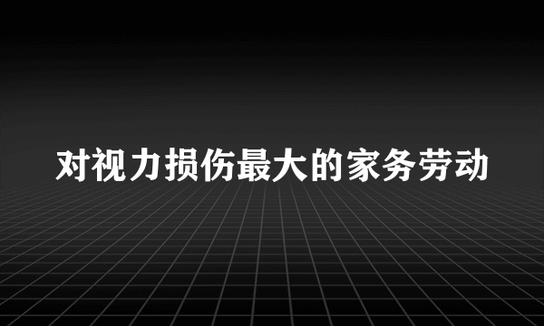 对视力损伤最大的家务劳动