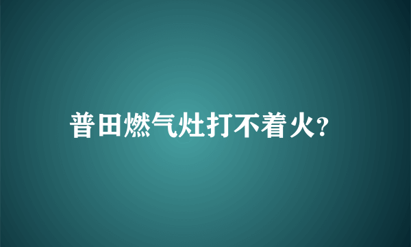 普田燃气灶打不着火？