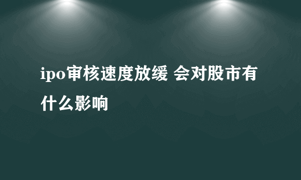 ipo审核速度放缓 会对股市有什么影响