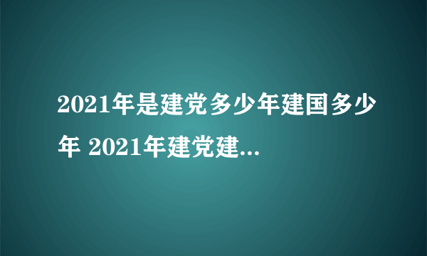 2021年是建党多少年建国多少年 2021年建党建国多少周年庆