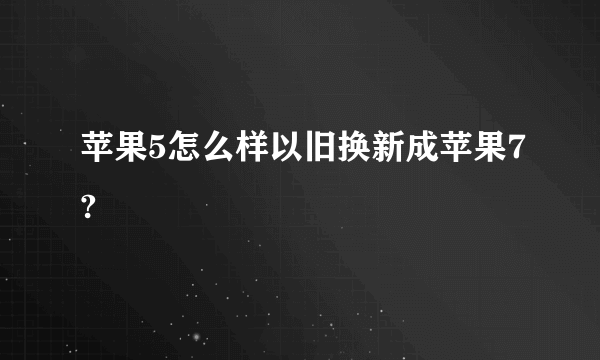 苹果5怎么样以旧换新成苹果7?