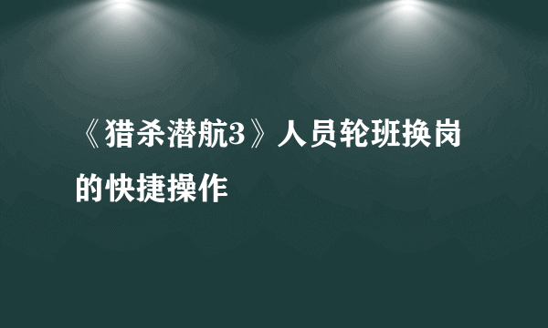 《猎杀潜航3》人员轮班换岗的快捷操作