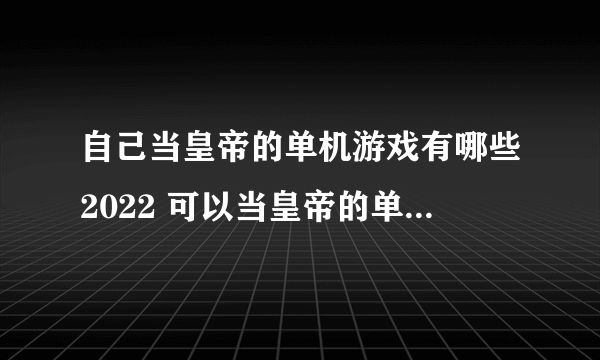 自己当皇帝的单机游戏有哪些2022 可以当皇帝的单机游戏排行榜前十名