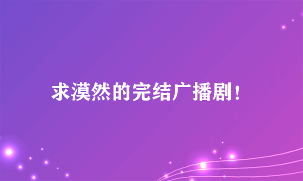 求漠然的完结广播剧！