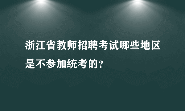 浙江省教师招聘考试哪些地区是不参加统考的？