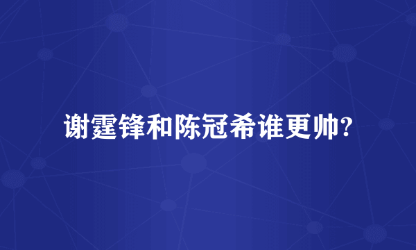 谢霆锋和陈冠希谁更帅?