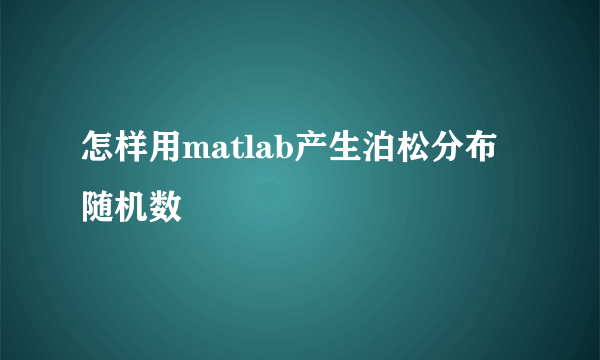 怎样用matlab产生泊松分布随机数